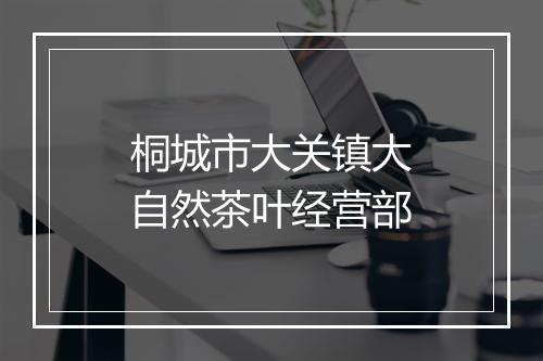 桐城市大关镇大自然茶叶经营部