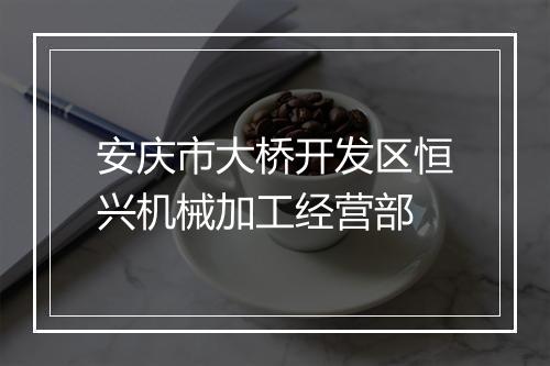 安庆市大桥开发区恒兴机械加工经营部