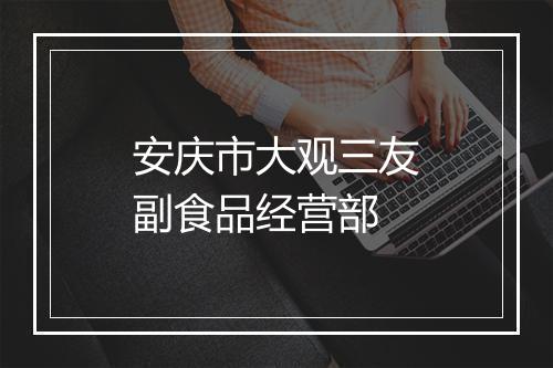 安庆市大观三友副食品经营部