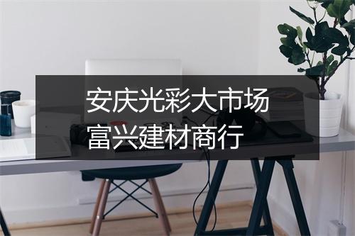 安庆光彩大市场富兴建材商行