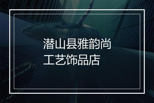 潜山县雅韵尚工艺饰品店
