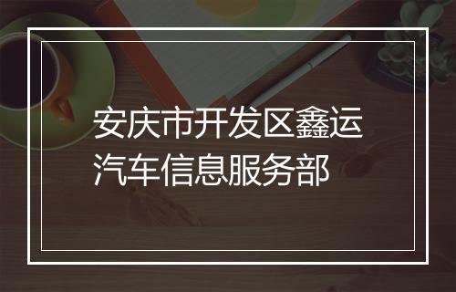 安庆市开发区鑫运汽车信息服务部