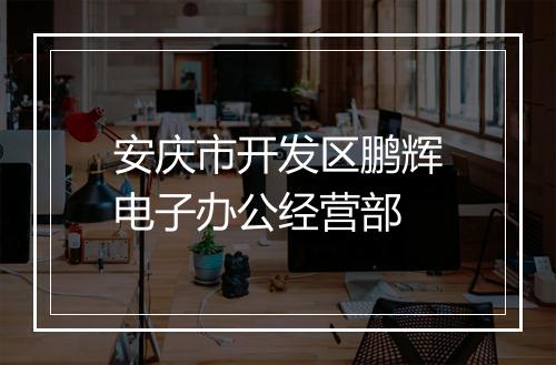 安庆市开发区鹏辉电子办公经营部