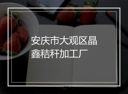 安庆市大观区晶鑫秸秆加工厂