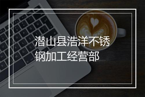 潜山县浩洋不锈钢加工经营部