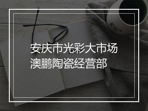 安庆市光彩大市场澳鹏陶瓷经营部