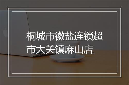 桐城市徽盐连锁超市大关镇麻山店