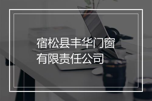 宿松县丰华门窗有限责任公司
