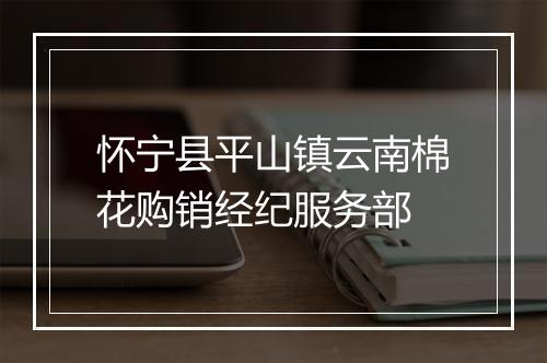 怀宁县平山镇云南棉花购销经纪服务部