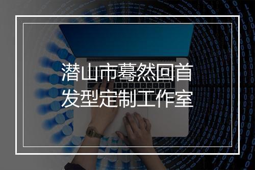 潜山市蓦然回首发型定制工作室