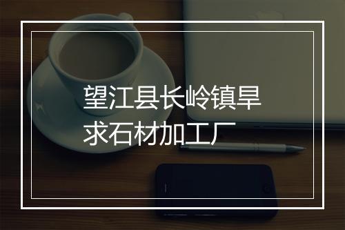 望江县长岭镇旱求石材加工厂