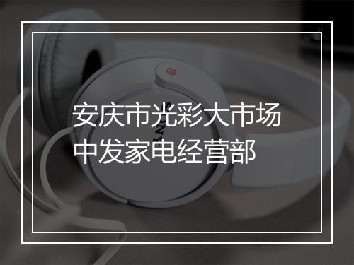 安庆市光彩大市场中发家电经营部