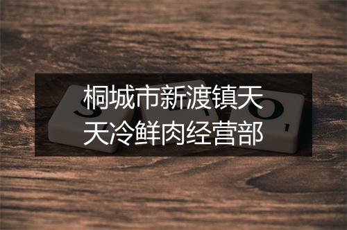 桐城市新渡镇天天冷鲜肉经营部