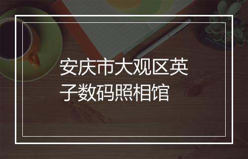 安庆市大观区英子数码照相馆