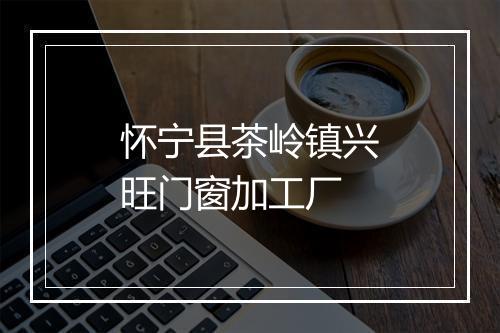 怀宁县茶岭镇兴旺门窗加工厂