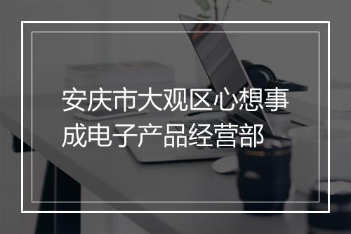 安庆市大观区心想事成电子产品经营部