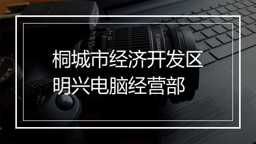 桐城市经济开发区明兴电脑经营部