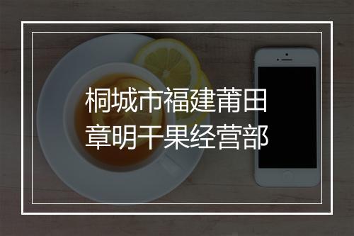 桐城市福建莆田章明干果经营部