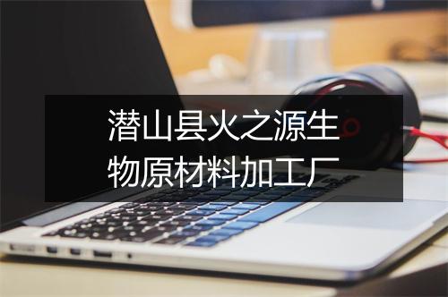 潜山县火之源生物原材料加工厂