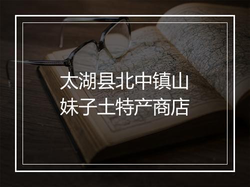 太湖县北中镇山妹子土特产商店