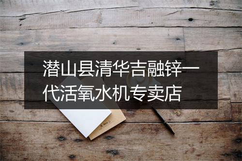 潜山县清华吉融锌一代活氧水机专卖店