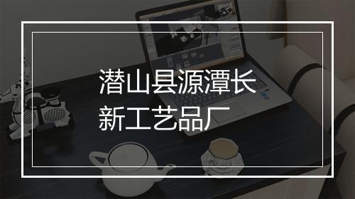 潜山县源潭长新工艺品厂