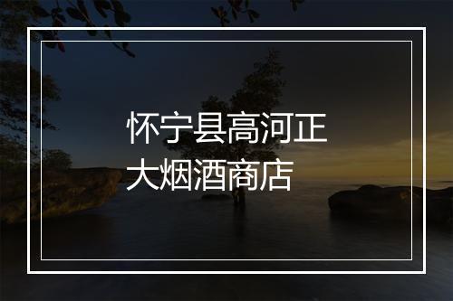 怀宁县高河正大烟酒商店