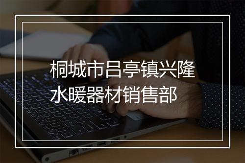 桐城市吕亭镇兴隆水暖器材销售部