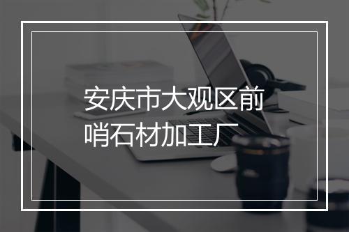 安庆市大观区前哨石材加工厂