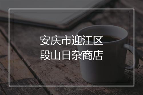 安庆市迎江区段山日杂商店