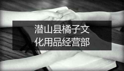 潜山县橘子文化用品经营部