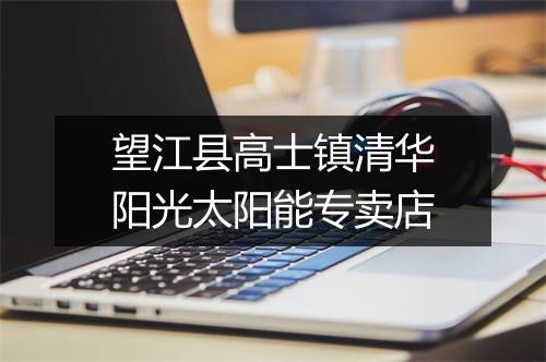 望江县高士镇清华阳光太阳能专卖店