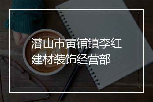 潜山市黄铺镇李红建材装饰经营部
