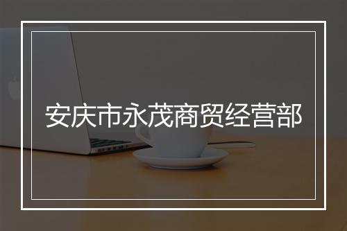 安庆市永茂商贸经营部