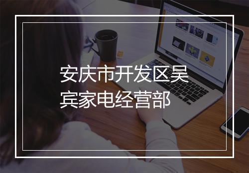 安庆市开发区吴宾家电经营部