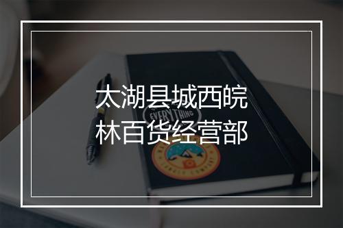 太湖县城西皖林百货经营部