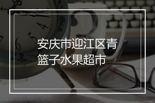 安庆市迎江区青篮子水果超市