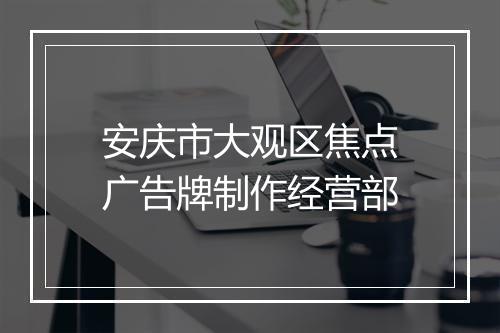 安庆市大观区焦点广告牌制作经营部