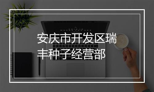 安庆市开发区瑞丰种子经营部