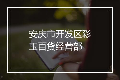 安庆市开发区彩玉百货经营部