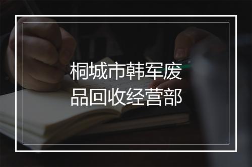 桐城市韩军废品回收经营部