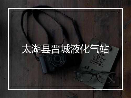 太湖县晋城液化气站