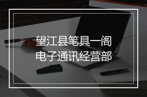 望江县笔具一阁电子通讯经营部