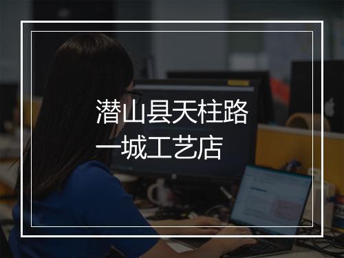 潜山县天柱路一城工艺店