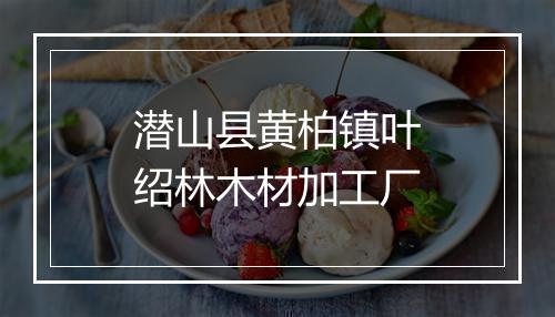 潜山县黄柏镇叶绍林木材加工厂
