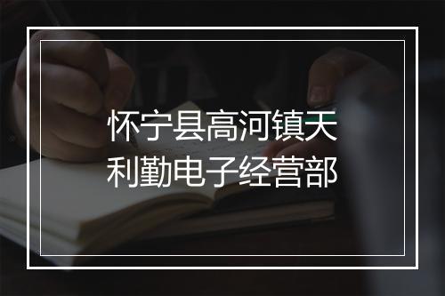 怀宁县高河镇天利勤电子经营部