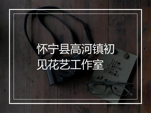 怀宁县高河镇初见花艺工作室