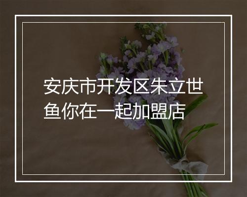 安庆市开发区朱立世鱼你在一起加盟店