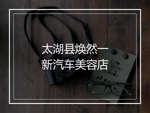 太湖县焕然一新汽车美容店