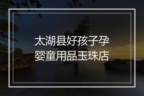 太湖县好孩子孕婴童用品玉珠店